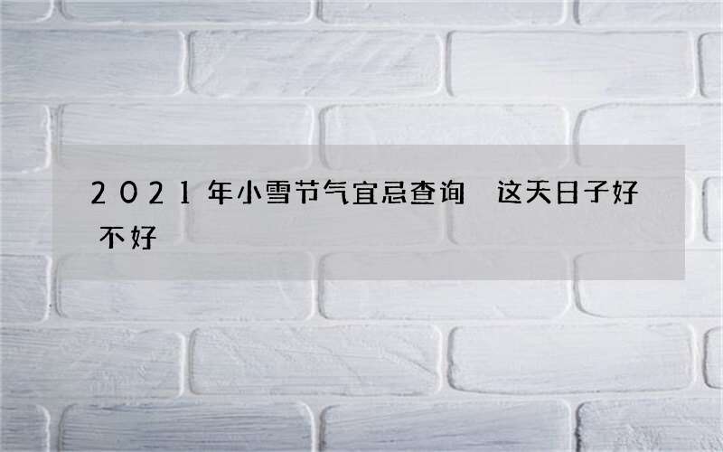 2021年小雪节气宜忌查询 这天日子好不好